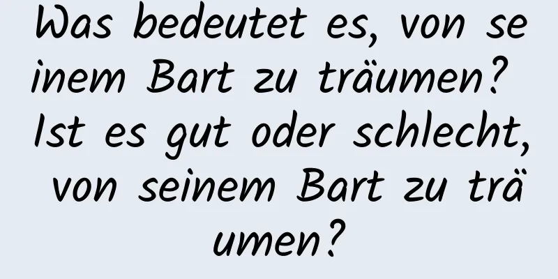 Was bedeutet es, von seinem Bart zu träumen? Ist es gut oder schlecht, von seinem Bart zu träumen?