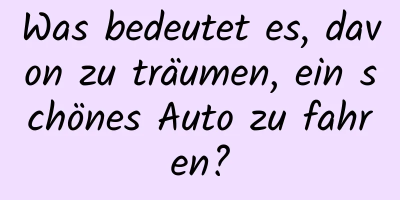 Was bedeutet es, davon zu träumen, ein schönes Auto zu fahren?