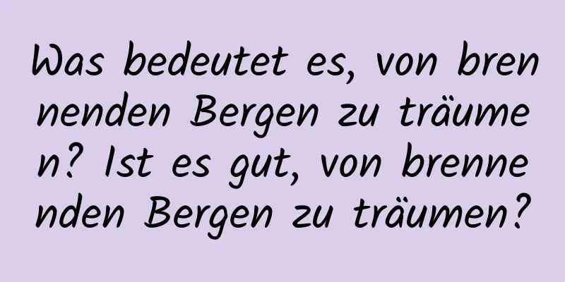 Was bedeutet es, von brennenden Bergen zu träumen? Ist es gut, von brennenden Bergen zu träumen?