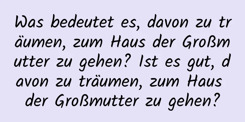 Was bedeutet es, davon zu träumen, zum Haus der Großmutter zu gehen? Ist es gut, davon zu träumen, zum Haus der Großmutter zu gehen?