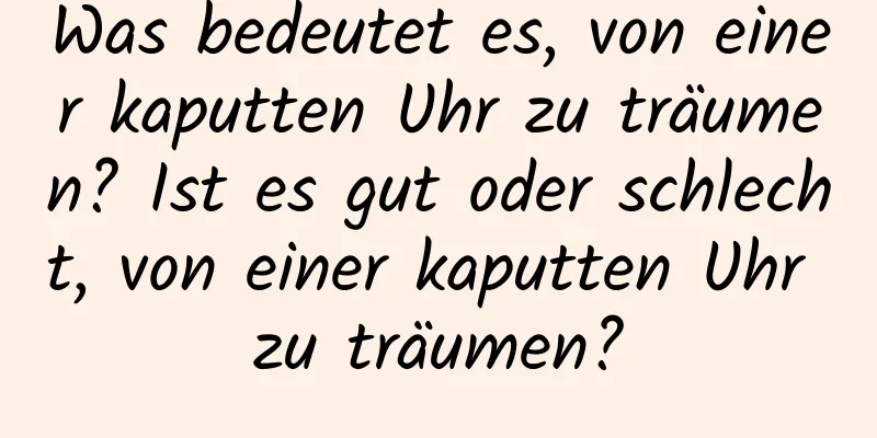 Was bedeutet es, von einer kaputten Uhr zu träumen? Ist es gut oder schlecht, von einer kaputten Uhr zu träumen?