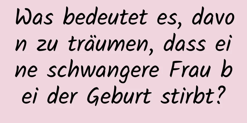 Was bedeutet es, davon zu träumen, dass eine schwangere Frau bei der Geburt stirbt?