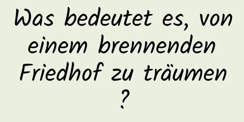 Was bedeutet es, von einem brennenden Friedhof zu träumen?