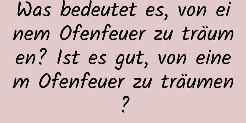 Was bedeutet es, von einem Ofenfeuer zu träumen? Ist es gut, von einem Ofenfeuer zu träumen?