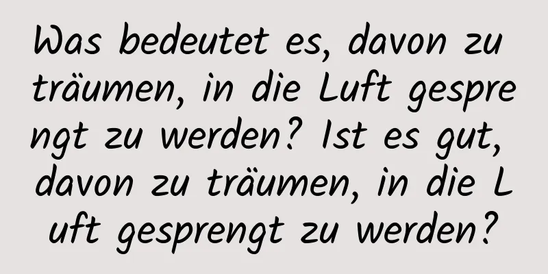 Was bedeutet es, davon zu träumen, in die Luft gesprengt zu werden? Ist es gut, davon zu träumen, in die Luft gesprengt zu werden?