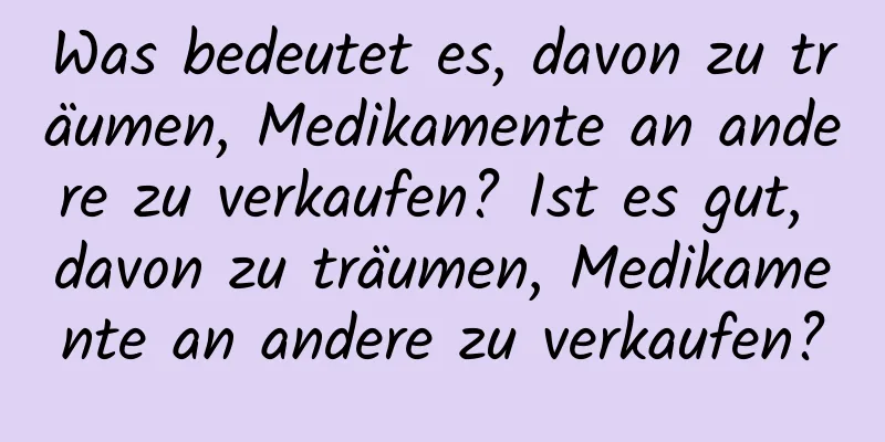 Was bedeutet es, davon zu träumen, Medikamente an andere zu verkaufen? Ist es gut, davon zu träumen, Medikamente an andere zu verkaufen?