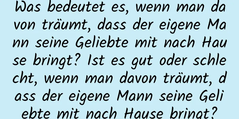 Was bedeutet es, wenn man davon träumt, dass der eigene Mann seine Geliebte mit nach Hause bringt? Ist es gut oder schlecht, wenn man davon träumt, dass der eigene Mann seine Geliebte mit nach Hause bringt?