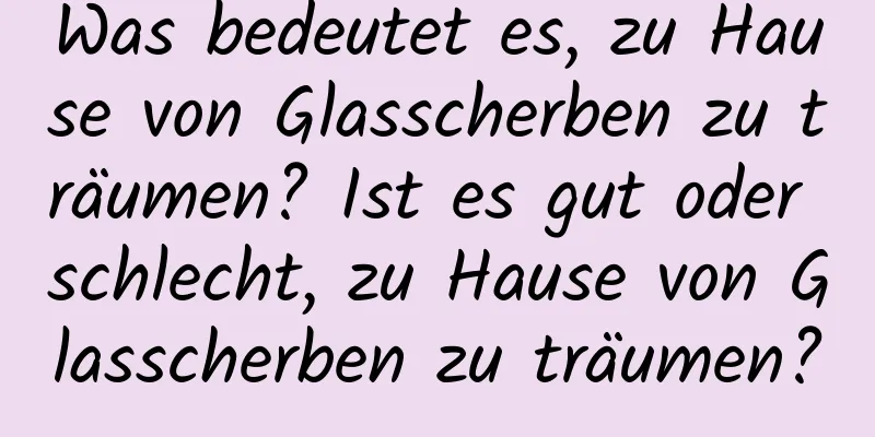 Was bedeutet es, zu Hause von Glasscherben zu träumen? Ist es gut oder schlecht, zu Hause von Glasscherben zu träumen?