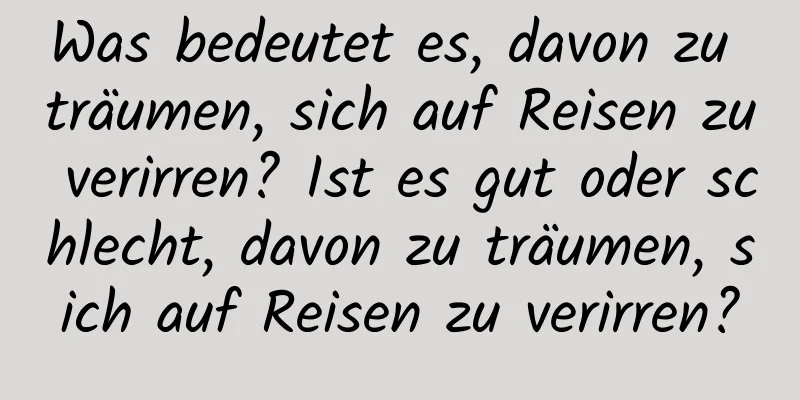 Was bedeutet es, davon zu träumen, sich auf Reisen zu verirren? Ist es gut oder schlecht, davon zu träumen, sich auf Reisen zu verirren?