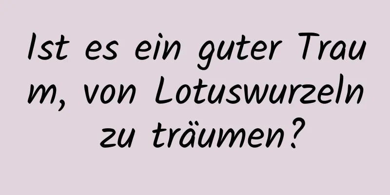 Ist es ein guter Traum, von Lotuswurzeln zu träumen?