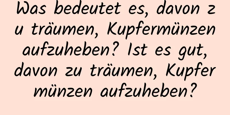 Was bedeutet es, davon zu träumen, Kupfermünzen aufzuheben? Ist es gut, davon zu träumen, Kupfermünzen aufzuheben?