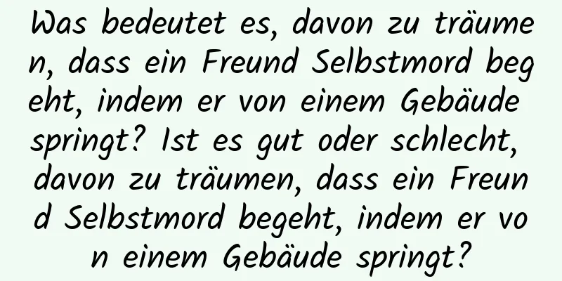 Was bedeutet es, davon zu träumen, dass ein Freund Selbstmord begeht, indem er von einem Gebäude springt? Ist es gut oder schlecht, davon zu träumen, dass ein Freund Selbstmord begeht, indem er von einem Gebäude springt?