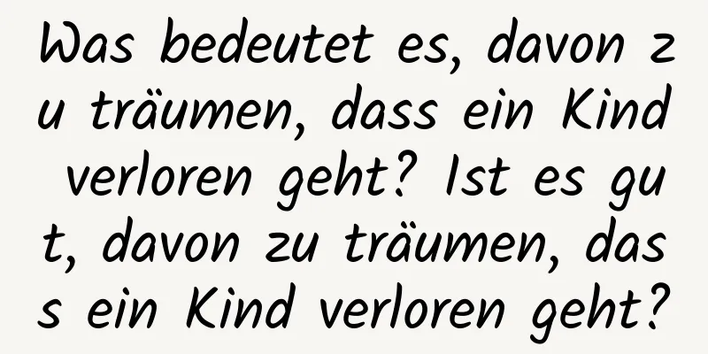 Was bedeutet es, davon zu träumen, dass ein Kind verloren geht? Ist es gut, davon zu träumen, dass ein Kind verloren geht?