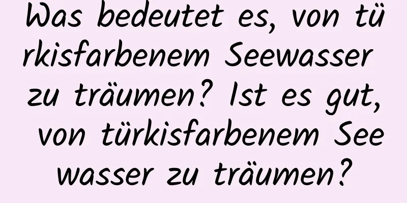 Was bedeutet es, von türkisfarbenem Seewasser zu träumen? Ist es gut, von türkisfarbenem Seewasser zu träumen?