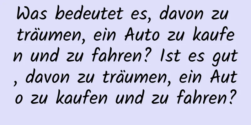 Was bedeutet es, davon zu träumen, ein Auto zu kaufen und zu fahren? Ist es gut, davon zu träumen, ein Auto zu kaufen und zu fahren?