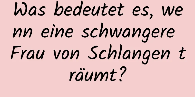 Was bedeutet es, wenn eine schwangere Frau von Schlangen träumt?