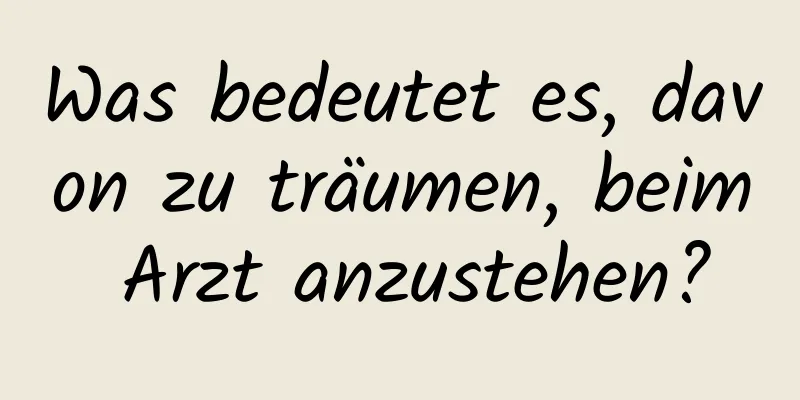 Was bedeutet es, davon zu träumen, beim Arzt anzustehen?