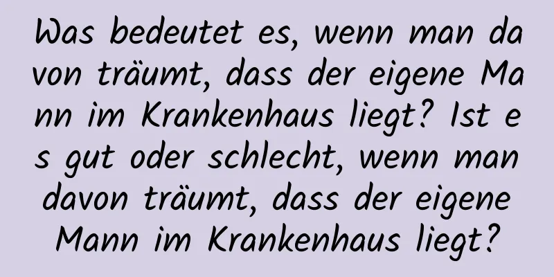 Was bedeutet es, wenn man davon träumt, dass der eigene Mann im Krankenhaus liegt? Ist es gut oder schlecht, wenn man davon träumt, dass der eigene Mann im Krankenhaus liegt?