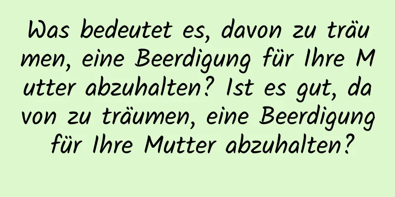 Was bedeutet es, davon zu träumen, eine Beerdigung für Ihre Mutter abzuhalten? Ist es gut, davon zu träumen, eine Beerdigung für Ihre Mutter abzuhalten?