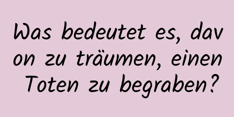 Was bedeutet es, davon zu träumen, einen Toten zu begraben?