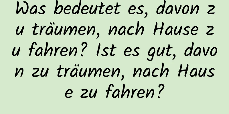 Was bedeutet es, davon zu träumen, nach Hause zu fahren? Ist es gut, davon zu träumen, nach Hause zu fahren?