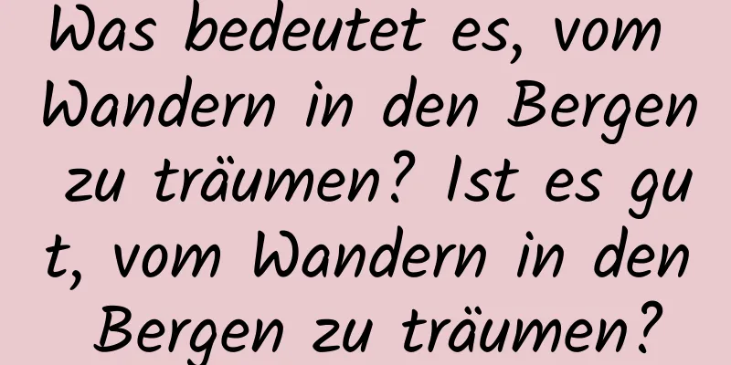 Was bedeutet es, vom Wandern in den Bergen zu träumen? Ist es gut, vom Wandern in den Bergen zu träumen?