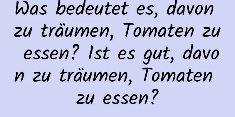 Was bedeutet es, davon zu träumen, Tomaten zu essen? Ist es gut, davon zu träumen, Tomaten zu essen?