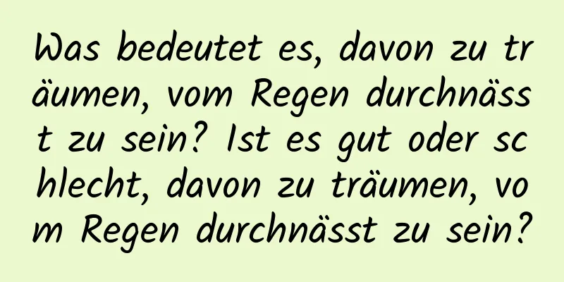 Was bedeutet es, davon zu träumen, vom Regen durchnässt zu sein? Ist es gut oder schlecht, davon zu träumen, vom Regen durchnässt zu sein?