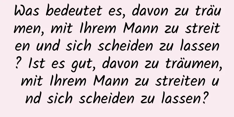 Was bedeutet es, davon zu träumen, mit Ihrem Mann zu streiten und sich scheiden zu lassen? Ist es gut, davon zu träumen, mit Ihrem Mann zu streiten und sich scheiden zu lassen?