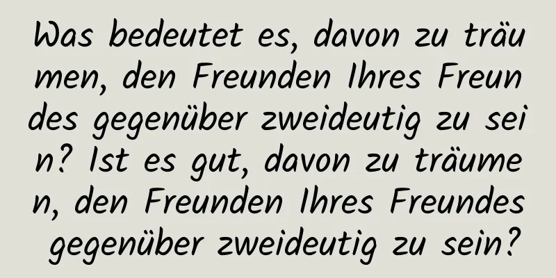 Was bedeutet es, davon zu träumen, den Freunden Ihres Freundes gegenüber zweideutig zu sein? Ist es gut, davon zu träumen, den Freunden Ihres Freundes gegenüber zweideutig zu sein?