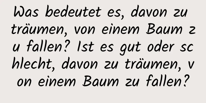 Was bedeutet es, davon zu träumen, von einem Baum zu fallen? Ist es gut oder schlecht, davon zu träumen, von einem Baum zu fallen?