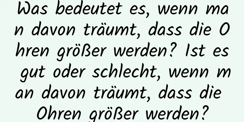 Was bedeutet es, wenn man davon träumt, dass die Ohren größer werden? Ist es gut oder schlecht, wenn man davon träumt, dass die Ohren größer werden?