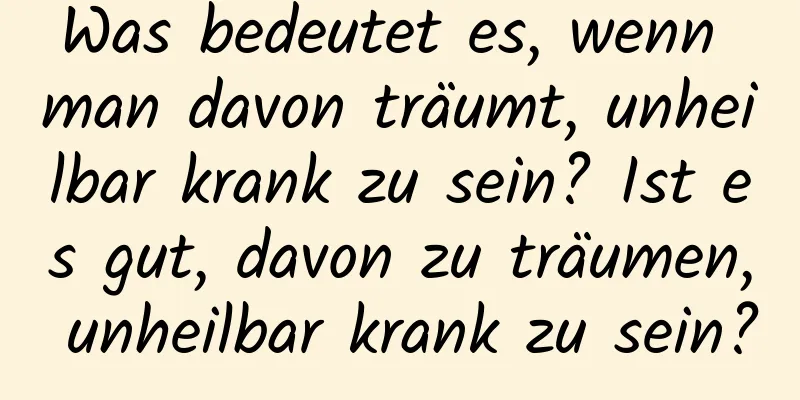 Was bedeutet es, wenn man davon träumt, unheilbar krank zu sein? Ist es gut, davon zu träumen, unheilbar krank zu sein?