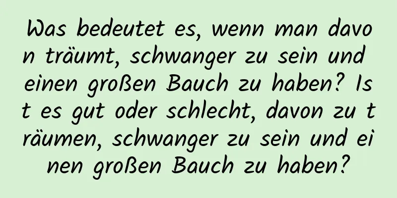 Was bedeutet es, wenn man davon träumt, schwanger zu sein und einen großen Bauch zu haben? Ist es gut oder schlecht, davon zu träumen, schwanger zu sein und einen großen Bauch zu haben?