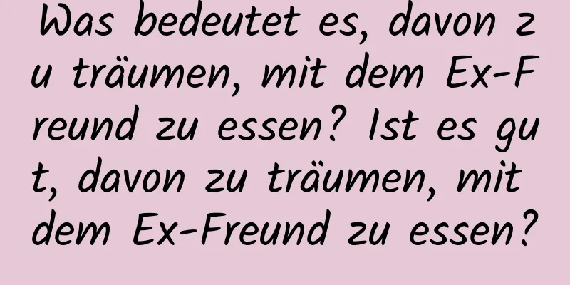 Was bedeutet es, davon zu träumen, mit dem Ex-Freund zu essen? Ist es gut, davon zu träumen, mit dem Ex-Freund zu essen?