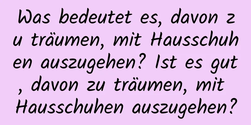 Was bedeutet es, davon zu träumen, mit Hausschuhen auszugehen? Ist es gut, davon zu träumen, mit Hausschuhen auszugehen?