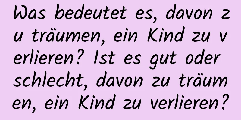 Was bedeutet es, davon zu träumen, ein Kind zu verlieren? Ist es gut oder schlecht, davon zu träumen, ein Kind zu verlieren?