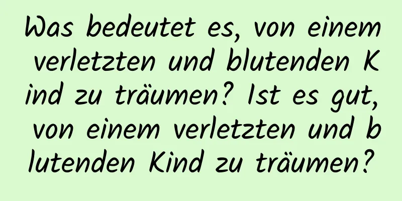 Was bedeutet es, von einem verletzten und blutenden Kind zu träumen? Ist es gut, von einem verletzten und blutenden Kind zu träumen?