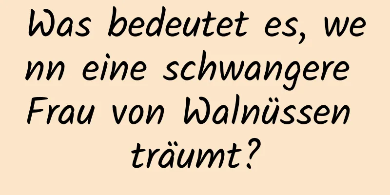 Was bedeutet es, wenn eine schwangere Frau von Walnüssen träumt?