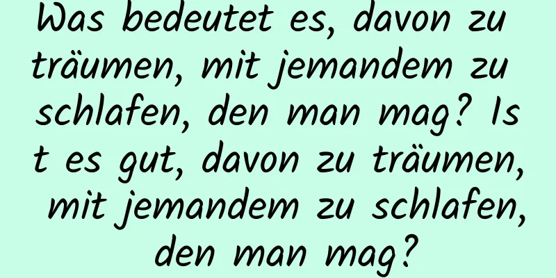 Was bedeutet es, davon zu träumen, mit jemandem zu schlafen, den man mag? Ist es gut, davon zu träumen, mit jemandem zu schlafen, den man mag?