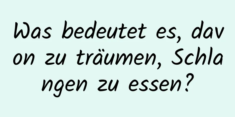 Was bedeutet es, davon zu träumen, Schlangen zu essen?