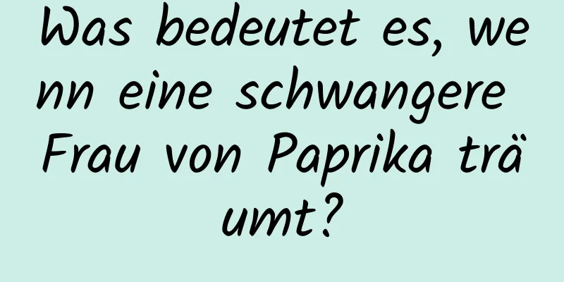 Was bedeutet es, wenn eine schwangere Frau von Paprika träumt?