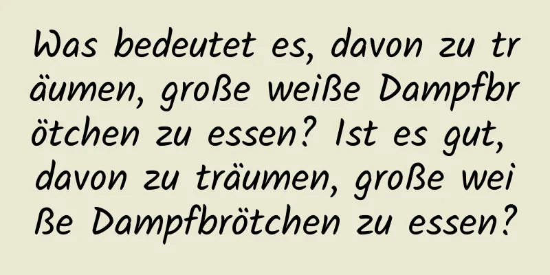 Was bedeutet es, davon zu träumen, große weiße Dampfbrötchen zu essen? Ist es gut, davon zu träumen, große weiße Dampfbrötchen zu essen?