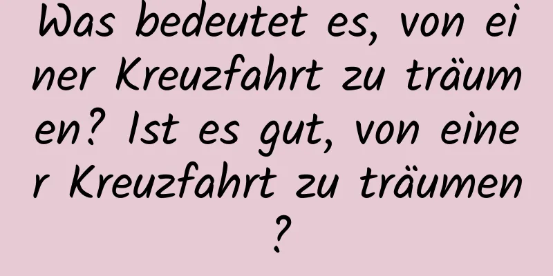 Was bedeutet es, von einer Kreuzfahrt zu träumen? Ist es gut, von einer Kreuzfahrt zu träumen?