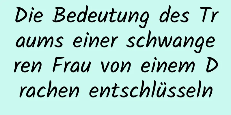 Die Bedeutung des Traums einer schwangeren Frau von einem Drachen entschlüsseln