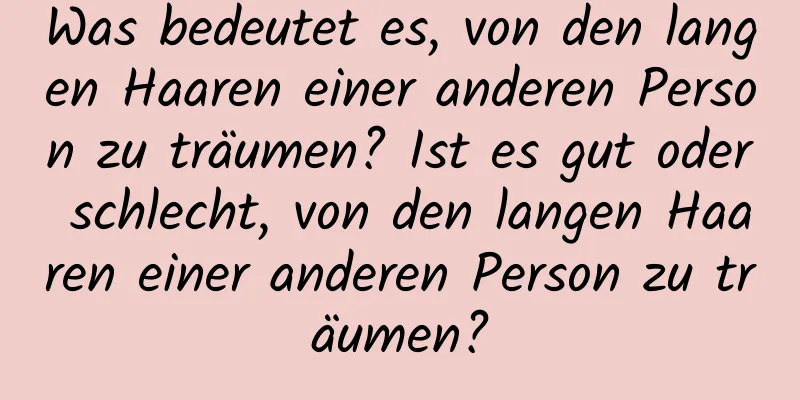 Was bedeutet es, von den langen Haaren einer anderen Person zu träumen? Ist es gut oder schlecht, von den langen Haaren einer anderen Person zu träumen?