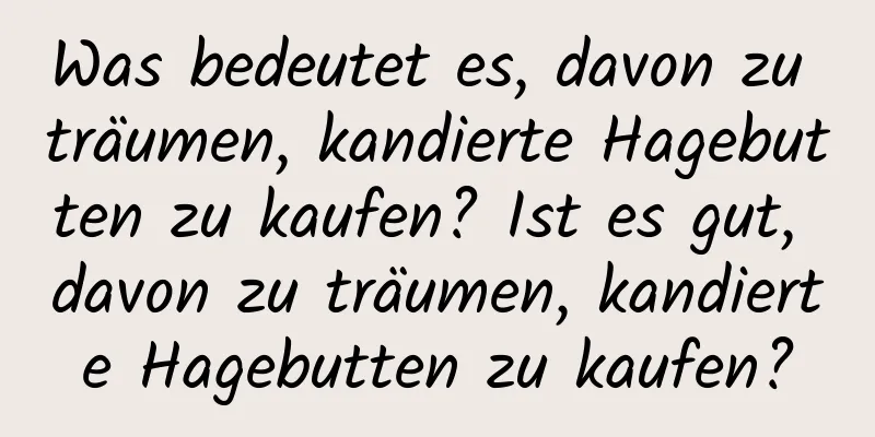 Was bedeutet es, davon zu träumen, kandierte Hagebutten zu kaufen? Ist es gut, davon zu träumen, kandierte Hagebutten zu kaufen?