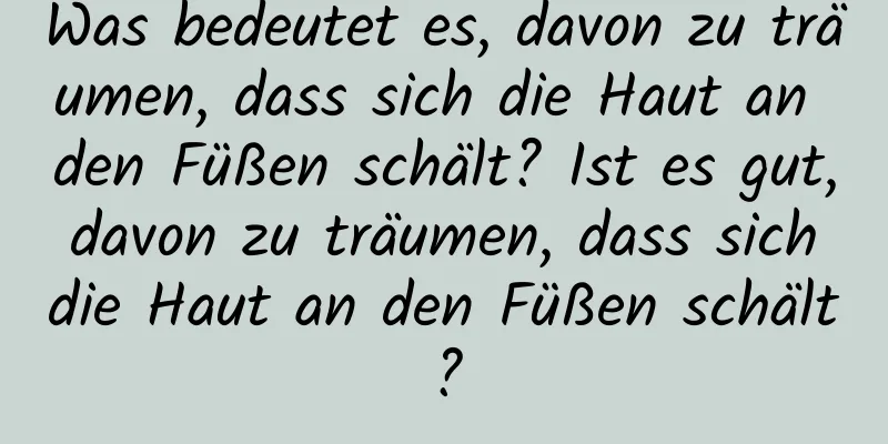 Was bedeutet es, davon zu träumen, dass sich die Haut an den Füßen schält? Ist es gut, davon zu träumen, dass sich die Haut an den Füßen schält?