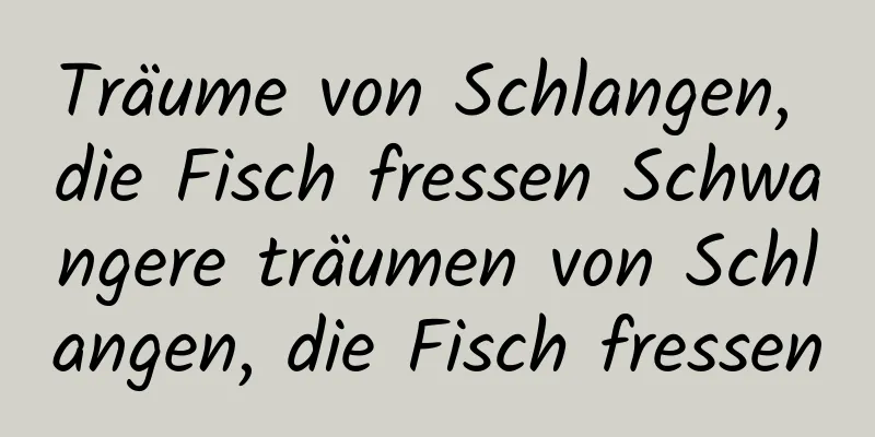 Träume von Schlangen, die Fisch fressen Schwangere träumen von Schlangen, die Fisch fressen