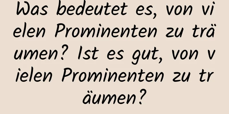 Was bedeutet es, von vielen Prominenten zu träumen? Ist es gut, von vielen Prominenten zu träumen?